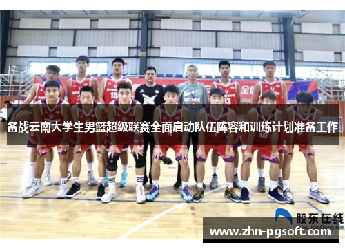 备战云南大学生男篮超级联赛全面启动队伍阵容和训练计划准备工作