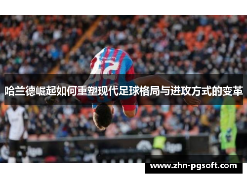 哈兰德崛起如何重塑现代足球格局与进攻方式的变革