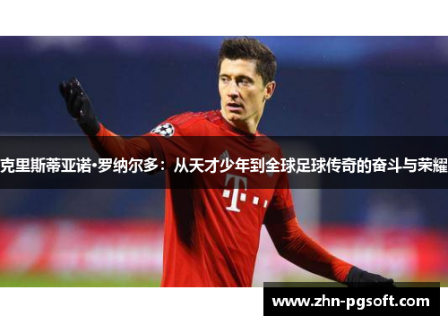 克里斯蒂亚诺·罗纳尔多：从天才少年到全球足球传奇的奋斗与荣耀