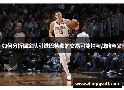 如何分析掘金队引进巴特勒的交易可能性与战略意义