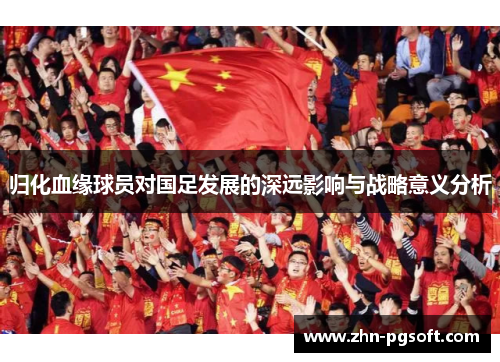 归化血缘球员对国足发展的深远影响与战略意义分析