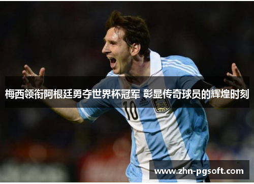 梅西领衔阿根廷勇夺世界杯冠军 彰显传奇球员的辉煌时刻
