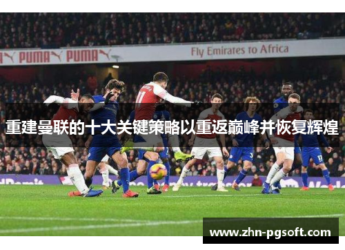 重建曼联的十大关键策略以重返巅峰并恢复辉煌