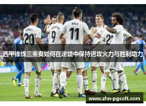 西甲锋线三重奏如何在逆境中保持进攻火力与胜利动力