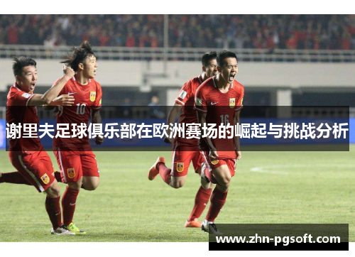 谢里夫足球俱乐部在欧洲赛场的崛起与挑战分析 谢里夫足球俱乐部在欧洲赛场的崛起与挑战分析