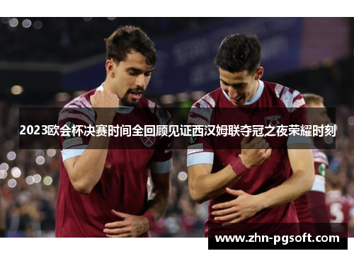 2023欧会杯决赛时间全回顾见证西汉姆联夺冠之夜荣耀时刻