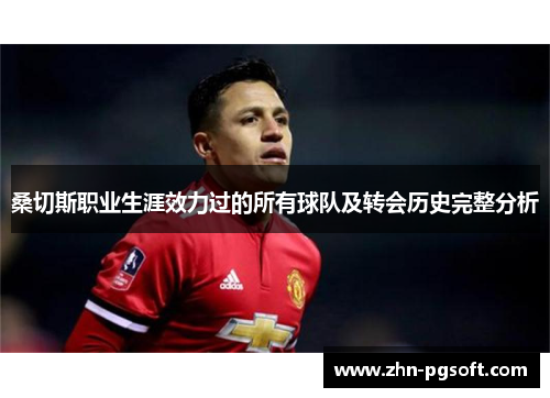 桑切斯职业生涯效力过的所有球队及转会历史完整分析