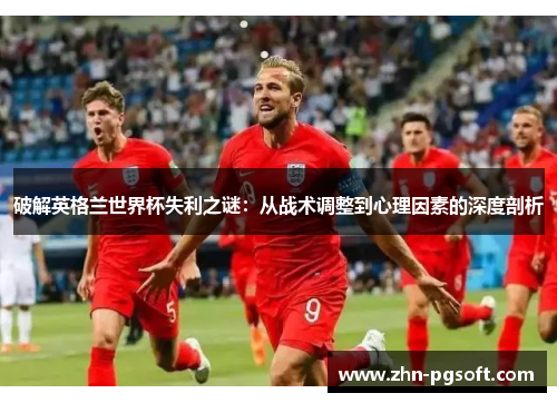 破解英格兰世界杯失利之谜：从战术调整到心理因素的深度剖析