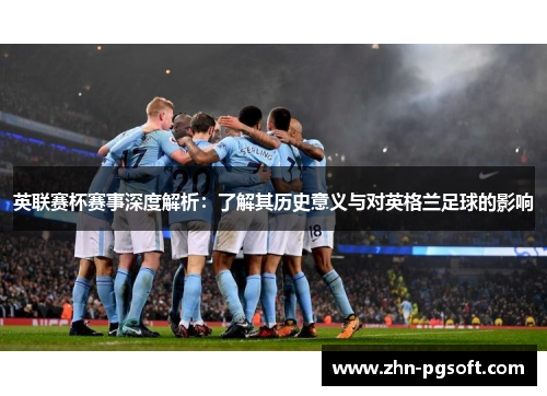 英联赛杯赛事深度解析:了解其历史意义与对英格兰足球的影响 英联赛杯赛事深度解析:了解其历史意义与对英格兰足球的影响