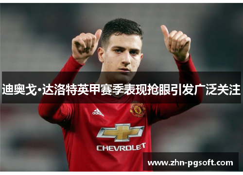 迪奥戈·达洛特英甲赛季表现抢眼引发广泛关注