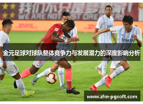 金元足球对球队整体竞争力与发展潜力的深度影响分析