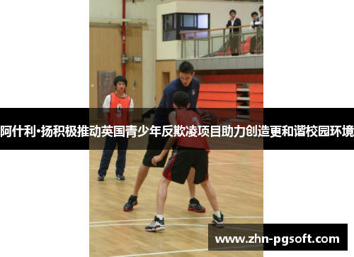 阿什利·扬积极推动英国青少年反欺凌项目助力创造更和谐校园环境