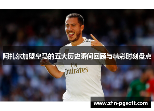 阿扎尔加盟皇马的五大历史瞬间回顾与精彩时刻盘点 阿扎尔加盟皇马的五大历史瞬间回顾与精彩时刻盘点