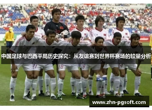 中国足球与巴西平局历史探究:从友谊赛到世界杯赛场的较量分析 中国足球与巴西平局历史探究:从友谊赛到世界杯赛场的较量分析