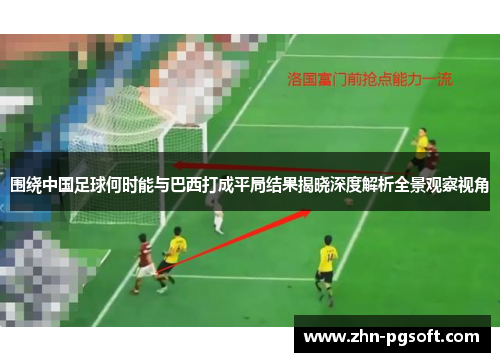 围绕中国足球何时能与巴西打成平局结果揭晓深度解析全景观察视角 围绕中国足球何时能与巴西打成平局结果揭晓深度解析全景观察视角