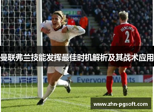 曼联弗兰技能发挥最佳时机解析及其战术应用 曼联弗兰技能发挥最佳时机解析及其战术应用