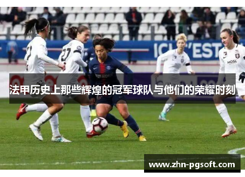 法甲历史上那些辉煌的冠军球队与他们的荣耀时刻 法甲历史上那些辉煌的冠军球队与他们的荣耀时刻