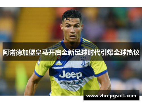 阿诺德加盟皇马开启全新足球时代引爆全球热议
