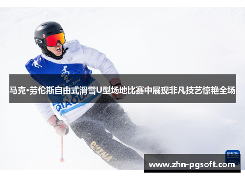 马克·劳伦斯自由式滑雪U型场地比赛中展现非凡技艺惊艳全场