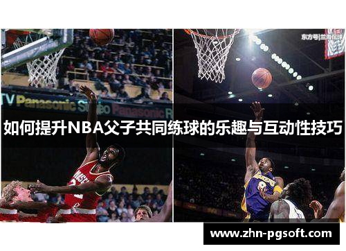 如何提升NBA父子共同练球的乐趣与互动性技巧