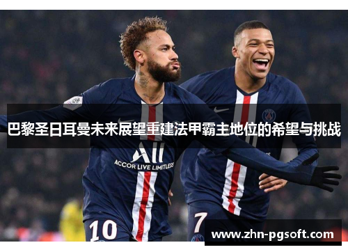 巴黎圣日耳曼未来展望重建法甲霸主地位的希望与挑战