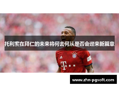 托利索在拜仁的未来将何去何从是否会迎来新篇章