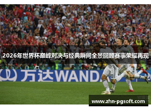 2026年世界杯巅峰对决与经典瞬间全景回顾赛事荣耀再现