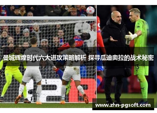 曼城辉煌时代六大进攻策略解析 探寻瓜迪奥拉的战术秘密