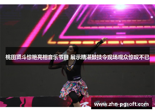 桃田贤斗惊艳亮相音乐节目 展示精湛鼓技令现场观众惊叹不已