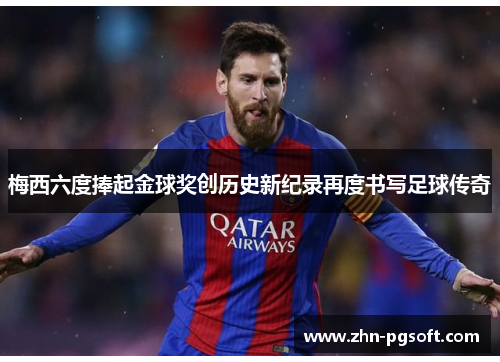 梅西六度捧起金球奖创历史新纪录再度书写足球传奇 梅西六度捧起金球奖创历史新纪录再度书写足球传奇