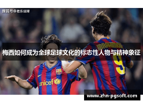 梅西如何成为全球足球文化的标志性人物与精神象征 梅西如何成为全球足球文化的标志性人物与精神象征