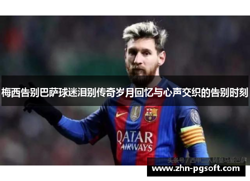 梅西告别巴萨球迷泪别传奇岁月回忆与心声交织的告别时刻 梅西告别巴萨球迷泪别传奇岁月回忆与心声交织的告别时刻