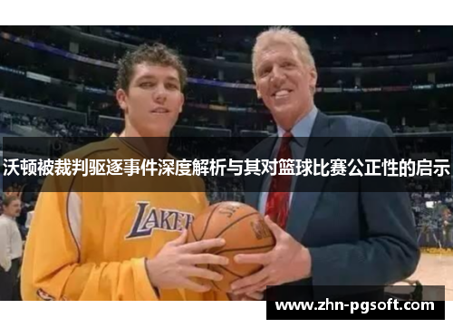 沃顿被裁判驱逐事件深度解析与其对篮球比赛公正性的启示