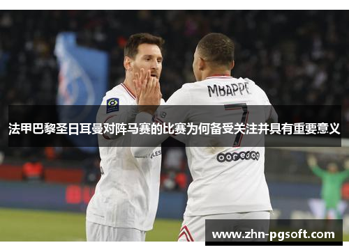 法甲巴黎圣日耳曼对阵马赛的比赛为何备受关注并具有重要意义