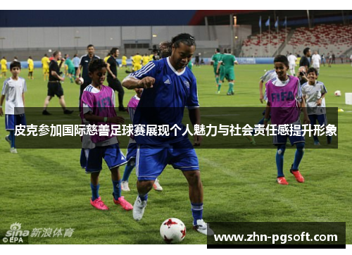皮克参加国际慈善足球赛展现个人魅力与社会责任感提升形象