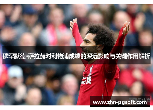 穆罕默德·萨拉赫对利物浦成绩的深远影响与关键作用解析 穆罕默德·萨拉赫对利物浦成绩的深远影响与关键作用解析