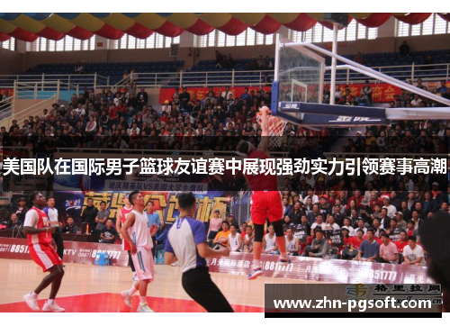 美国队在国际男子篮球友谊赛中展现强劲实力引领赛事高潮