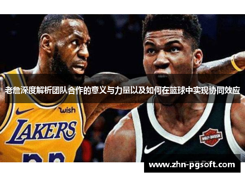 老詹深度解析团队合作的意义与力量以及如何在篮球中实现协同效应