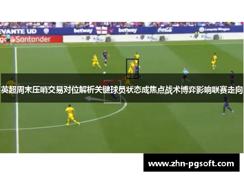 英超周末压哨交易对位解析关键球员状态成焦点战术博弈影响联赛走向