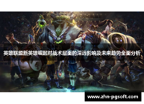 英雄联盟新英雄崛起对战术层面的深远影响及未来趋势全面分析