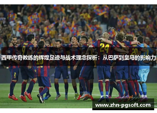 西甲传奇教练的辉煌足迹与战术理念探析：从巴萨到皇马的影响力