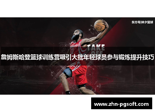 詹姆斯哈登篮球训练营吸引大批年轻球员参与锻炼提升技巧