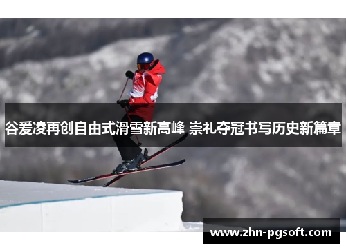 谷爱凌再创自由式滑雪新高峰 崇礼夺冠书写历史新篇章