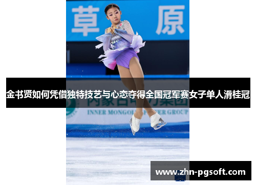 金书贤如何凭借独特技艺与心态夺得全国冠军赛女子单人滑桂冠