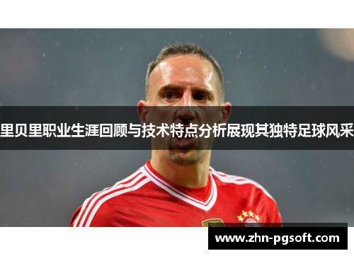 里贝里职业生涯回顾与技术特点分析展现其独特足球风采