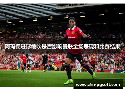阿玛德进球被吹是否影响曼联全场表现和比赛结果